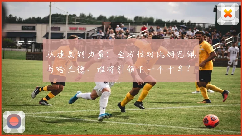 从速度到力量：全方位对比姆巴佩与哈兰德，谁将引领下一个十年？