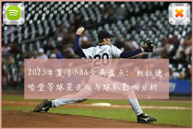 2023年夏季NBA交易盘点：利拉德、哈登等球星去向与球队影响分析
