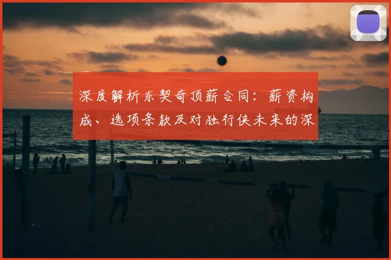 深度解析东契奇顶薪合同：薪资构成、选项条款及对独行侠未来的深远影响