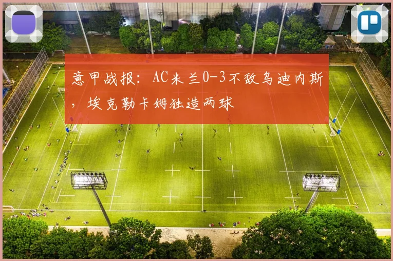 意甲战报：AC米兰0-3不敌乌迪内斯，埃克勒卡姆独造两球