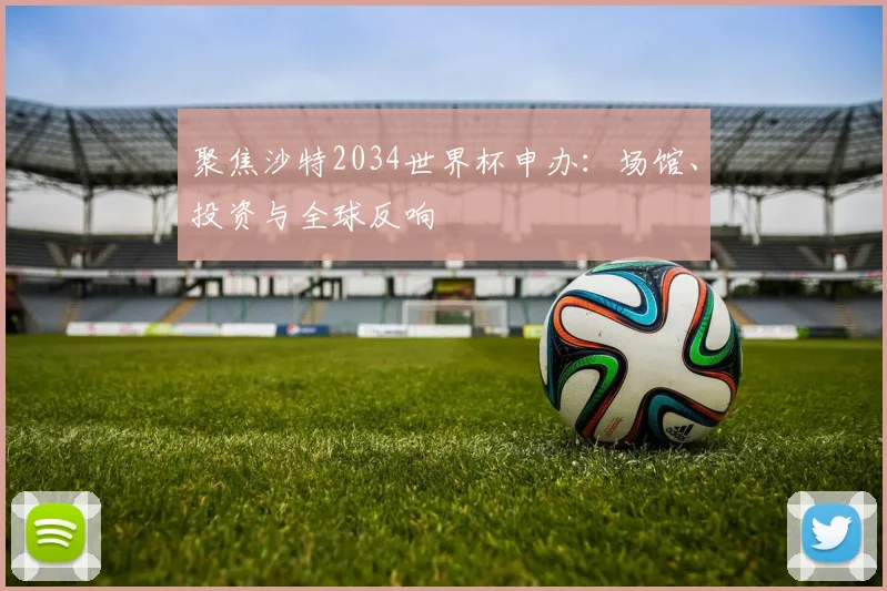 聚焦沙特2034世界杯申办：场馆、投资与全球反响