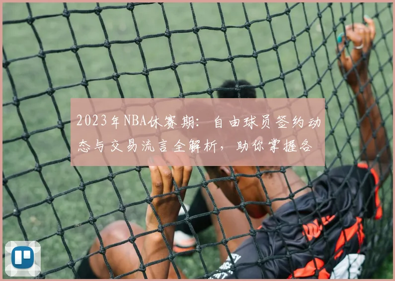 2023年NBA休赛期：自由球员签约动态与交易流言全解析，助你掌握各队操作思路