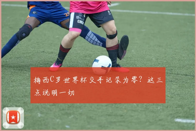 梅西C罗世界杯交手记录为零？这三点说明一切