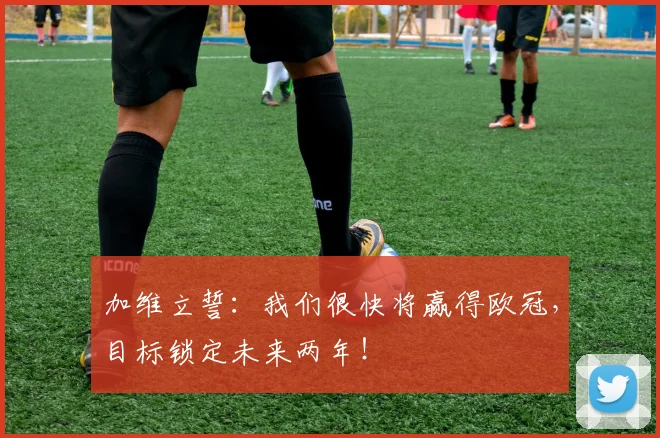 加维立誓：我们很快将赢得欧冠，目标锁定未来两年！