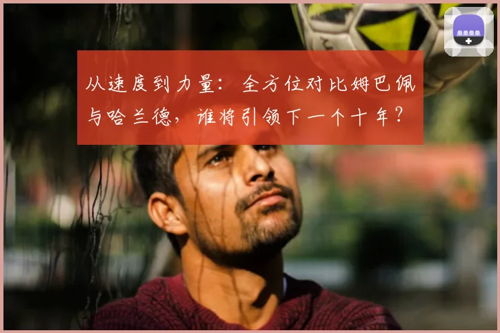从速度到力量：全方位对比姆巴佩与哈兰德，谁将引领下一个十年？