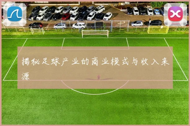 揭秘足球产业的商业模式与收入来源