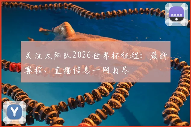 关注太阳队2026世界杯征程：最新赛程、直播信息一网打尽