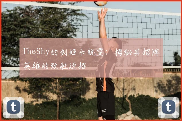 TheShy的剑姬和锐雯：揭秘其招牌英雄的致胜连招