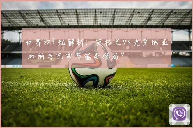 世界杯L组解析:英格兰vs克罗地亚 加纳与巴拿马能否搅局?