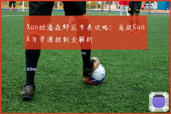 Xun的潘森野区节奏攻略：高效Gank与资源控制全解析