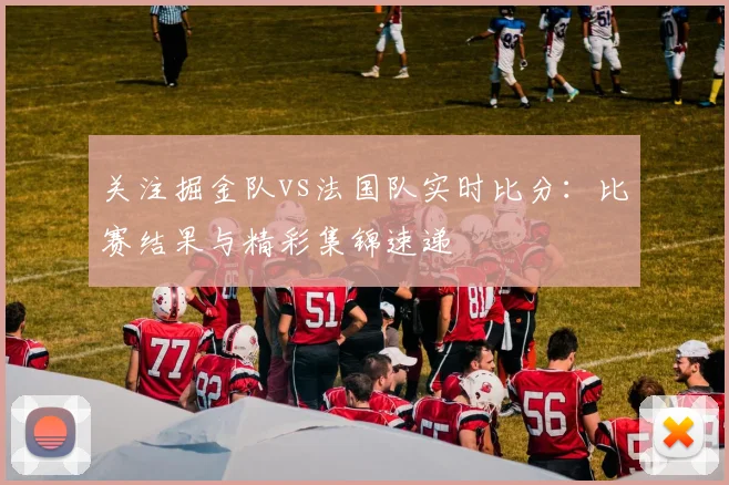 关注掘金队vs法国队实时比分：比赛结果与精彩集锦速递
