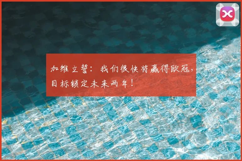 加维立誓：我们很快将赢得欧冠，目标锁定未来两年！