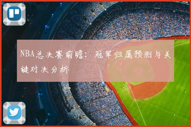 NBA总决赛前瞻：冠军归属预测与关键对决分析