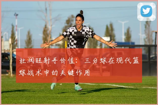 杜润旺射手价值：三分球在现代篮球战术中的关键作用
