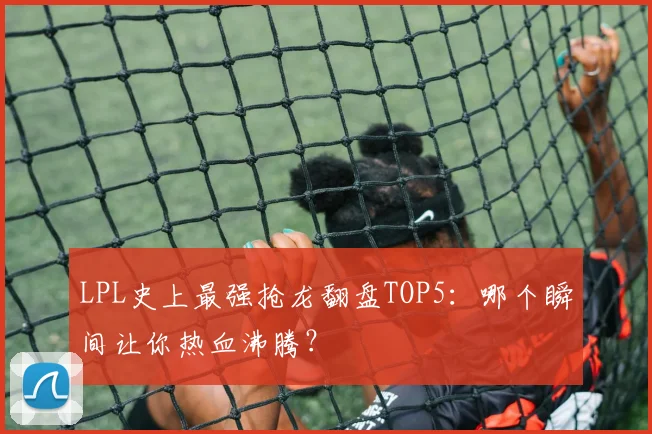 LPL史上最强抢龙翻盘TOP5:哪个瞬间让你热血沸腾?
