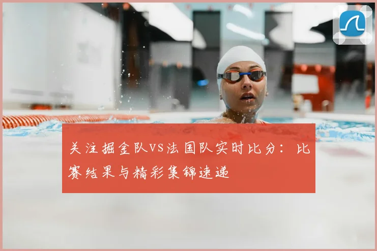 关注掘金队vs法国队实时比分:比赛结果与精彩集锦速递