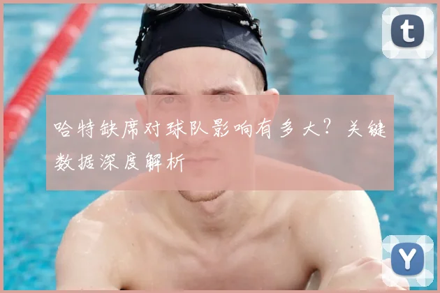哈特缺席对球队影响有多大？关键数据深度解析