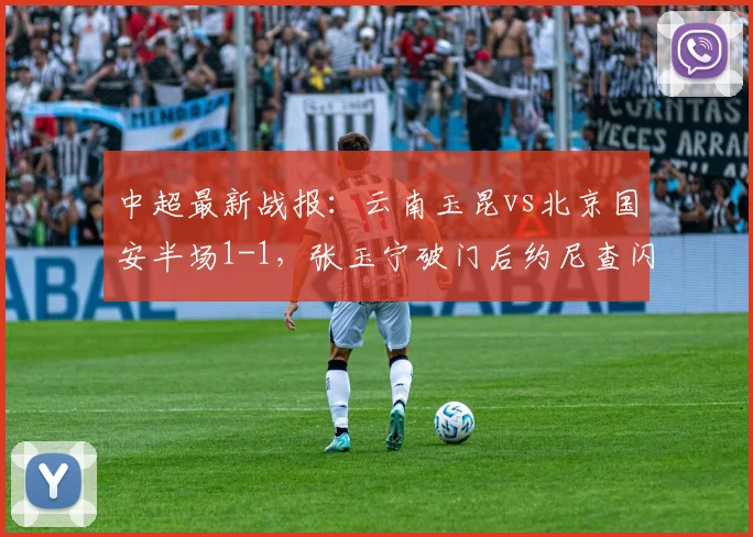 中超最新战报：云南玉昆vs北京国安半场1-1，张玉宁破门后约尼查闪电扳平视频集锦
