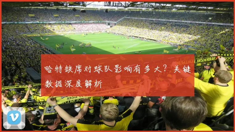 哈特缺席对球队影响有多大？关键数据深度解析