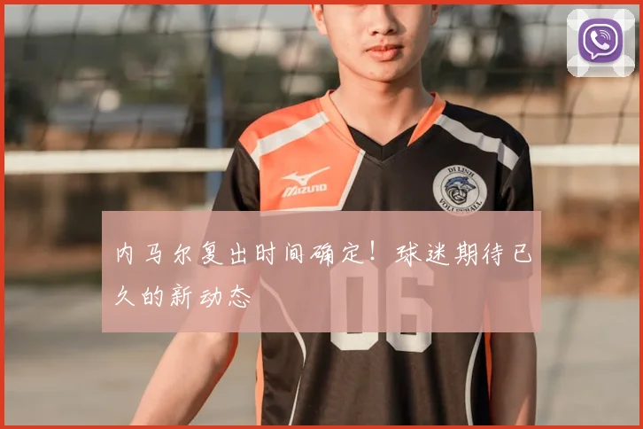 内马尔复出时间确定!球迷期待已久的新动态